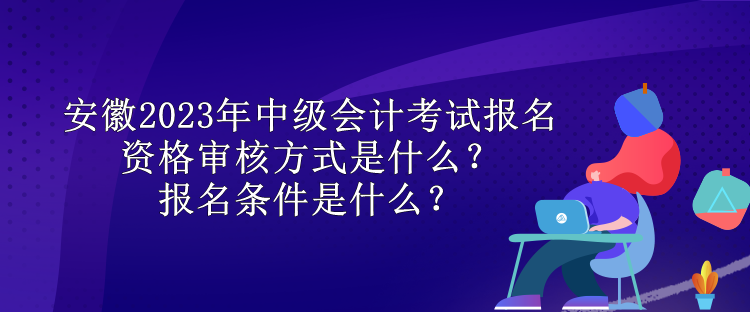 安徽2023年中级会计考试报名资格审核方式是什么？报名条件是什么？