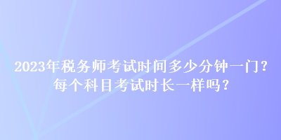 2023年税务师考试时间多少分钟一门？每个科目考试时长一样吗？