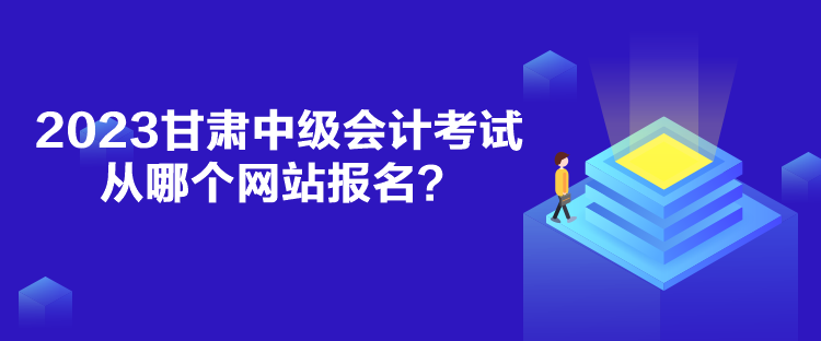 2023甘肃中级会计考试从哪个网站报名？