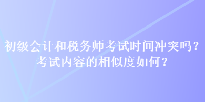 初级会计和税务师考试时间冲突吗？考试内容的相似度如何？