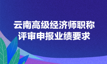 云南高级经济师职称评审申报业绩要求