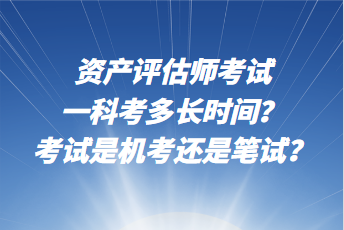 资产评估师考试一科考多长时间？考试是机考还是笔试？