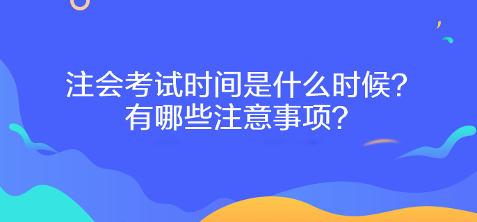 注会考试时间是什么时候？有哪些注意事项？