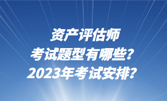 资产评估师考试题型有哪些？2023年考试安排？