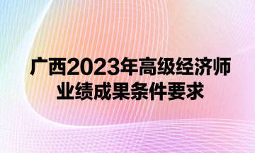 广西2023年高级经济师业绩成果条件要求