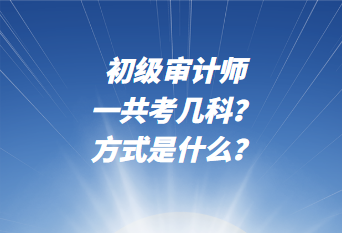 初级审计师一共考几科？考试方式是什么？