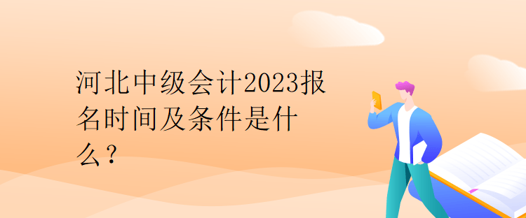 河北中级会计2023报名时间及条件是什么？