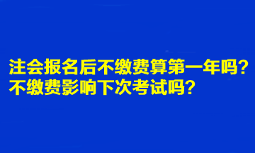 注会报名后不缴费算第一年吗？不缴费影响下次考试吗？