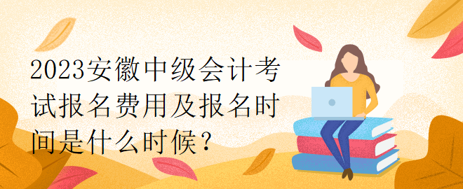 2023安徽中级会计考试报名费用及报名时间是什么时候？