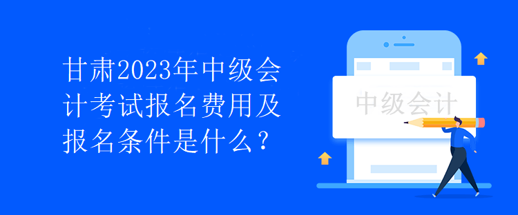 甘肃2023年中级会计考试报名费用及报名条件是什么？