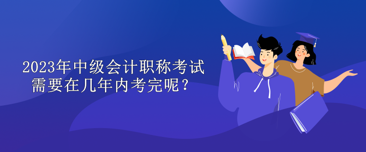 2023年中级会计职称考试需要在几年内考完呢？