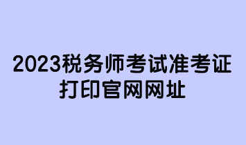 2023税务师考试准考证打印官网网址