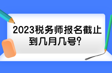 2023税务师报名截止到几月几号？