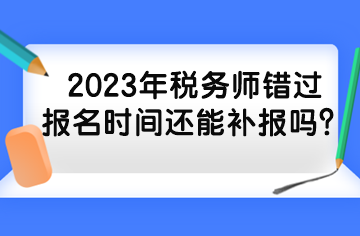 2023年税务师错过报名时间还能补报吗？