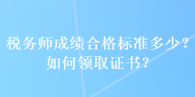 税务师成绩合格标准多少？如何领取证书？