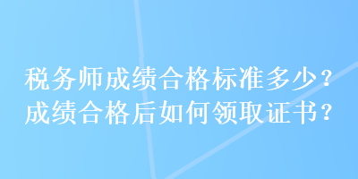 税务师成绩合格标准多少？成绩合格后如何领取证书？