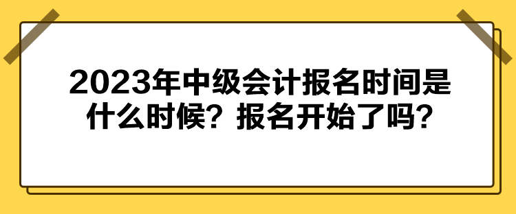 2023年中级会计报名时间是什么时候？报名开始了吗？