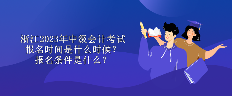 浙江2023年中级会计考试报名时间是什么时候？报名条件是什么？