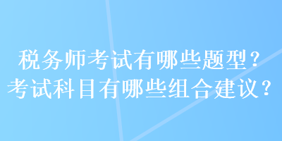 税务师考试有哪些题型？考试科目有哪些组合建议？