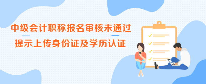 中级会计职称报名审核未通过 提示上传身份证及学历认证