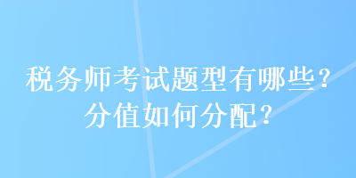 税务师考试题型有哪些？分值如何分配？