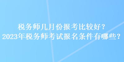 税务师几月份报考比较好？2023年税务师考试报名条件有哪些？