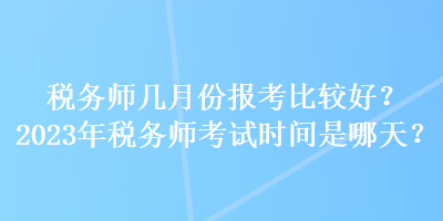 税务师几月份报考比较好？2023年税务师考试时间是哪天？