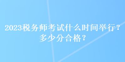 2023税务师考试什么时间举行？多少分合格？