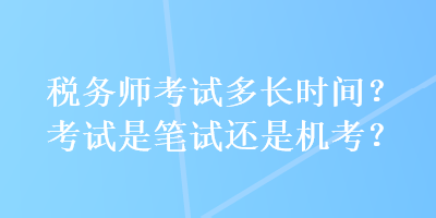 税务师考试多长时间？考试是笔试还是机考？