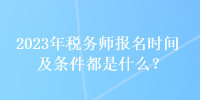 2023年税务师报名时间及条件都是什么？