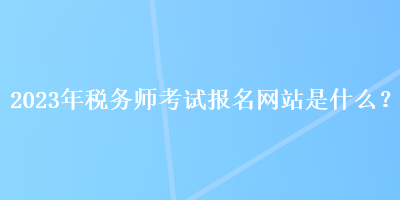 2023年税务师考试报名网站是什么？