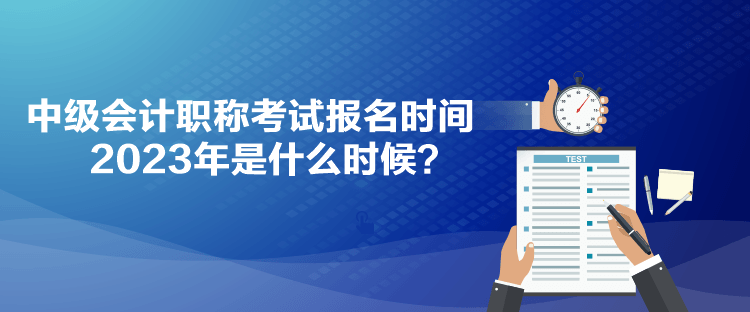 中级会计职称考试报名时间2023年是什么时候？