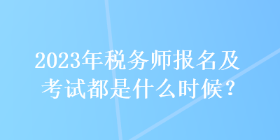 2023年税务师报名及考试都是什么时候？