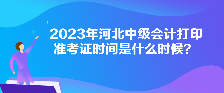 2023年河北中级会计打印准考证时间是什么时候？