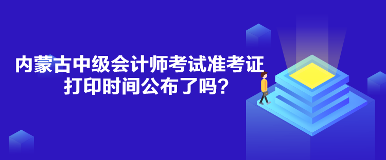 内蒙古中级会计师考试准考证打印时间公布了吗？