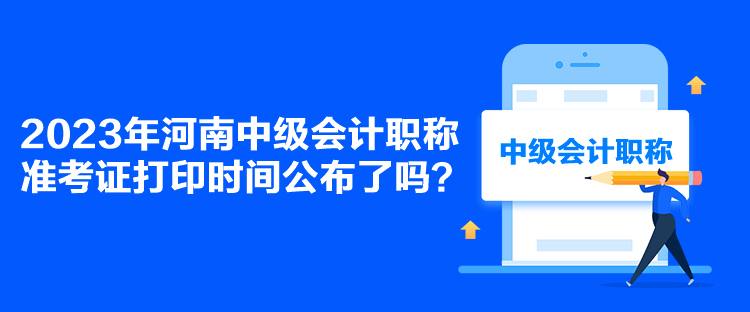 2023年河南中级会计职称准考证打印时间公布了吗？