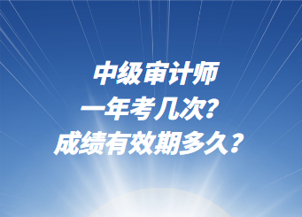 中级审计师一年考几次？成绩有效期多久？