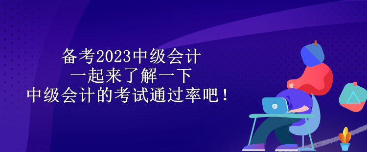 备考2023中级会计 一起来了解一下中级会计的考试通过率吧！