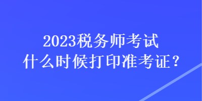 2023税务师考试什么时候打印准考证？