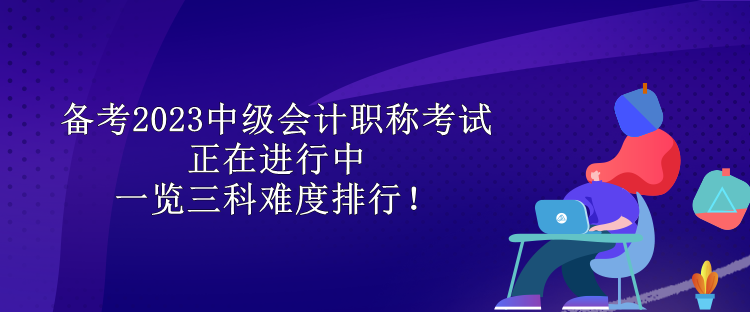 备考2023中级会计职称考试正在进行中 一览三科难度排行！