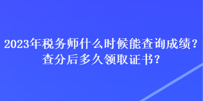 2023年税务师什么时候能查询成绩？查分后多久领取证书？