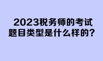 2023税务师的考试题目类型是什么样的？