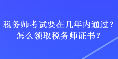 税务师考试要在几年内通过？怎么领取税务师证书？