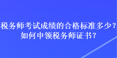 税务师考试成绩的合格标准多少？如何申领税务师证书？