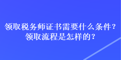 领取税务师证书需要什么条件？领取流程是怎样的？