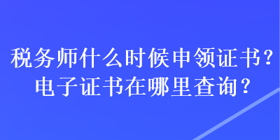 税务师什么时候申领证书？电子证书在哪里查询？