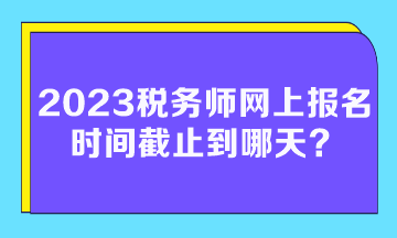 2023税务师网上报名时间截止到哪天？