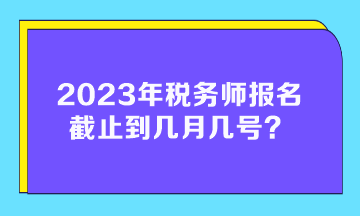 2023年税务师报名截止到几月几号