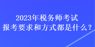 2023年税务师考试报考要求和方式都是什么？