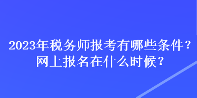 2023年税务师报考有哪些条件？网上报名在什么时候？